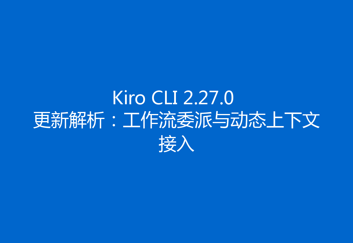Kiro CLI 2.27.0 更新解析:工作流委派与动态上下文接入