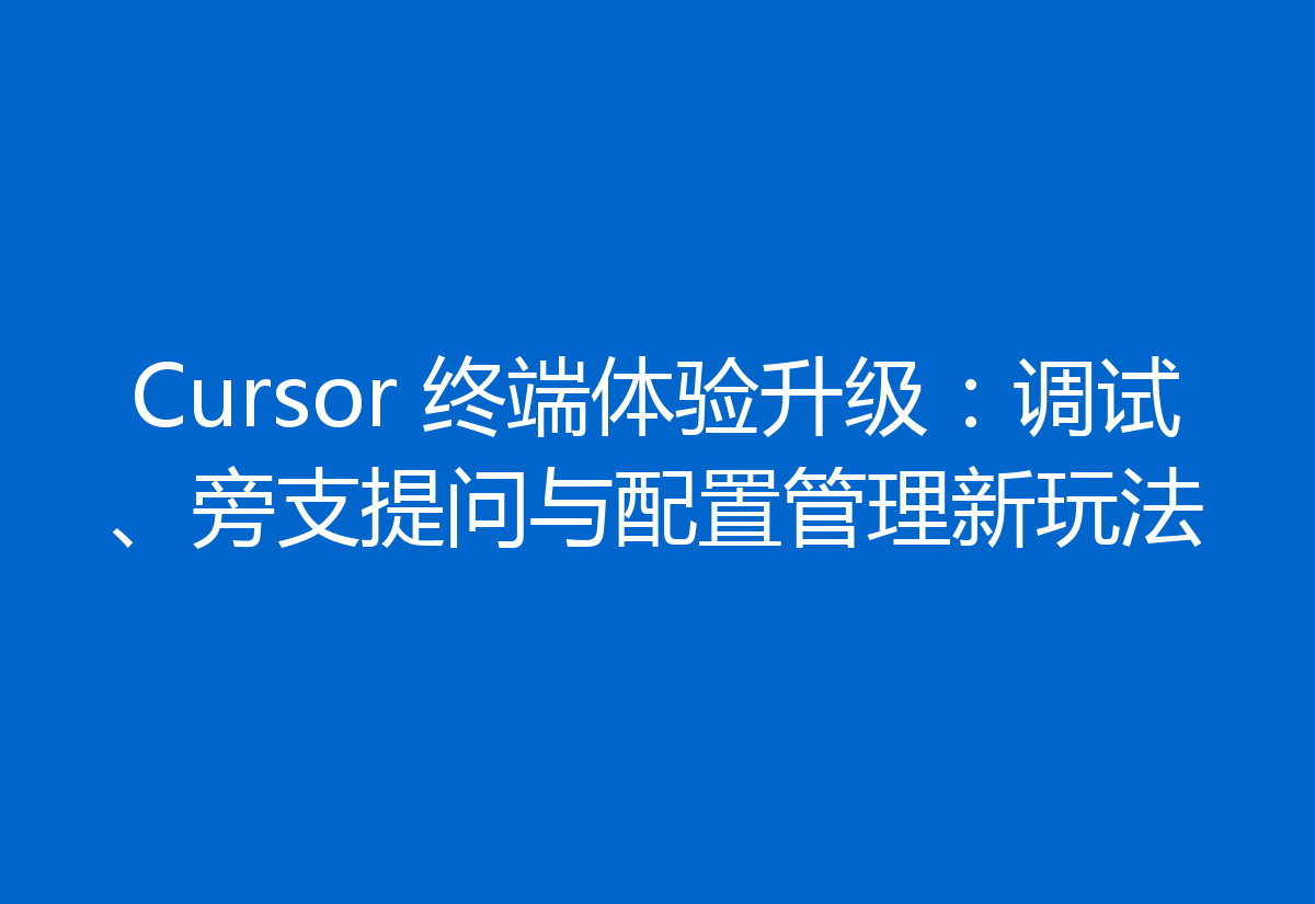 Cursor 终端体验升级:调试、旁支提问与配置管理新玩法