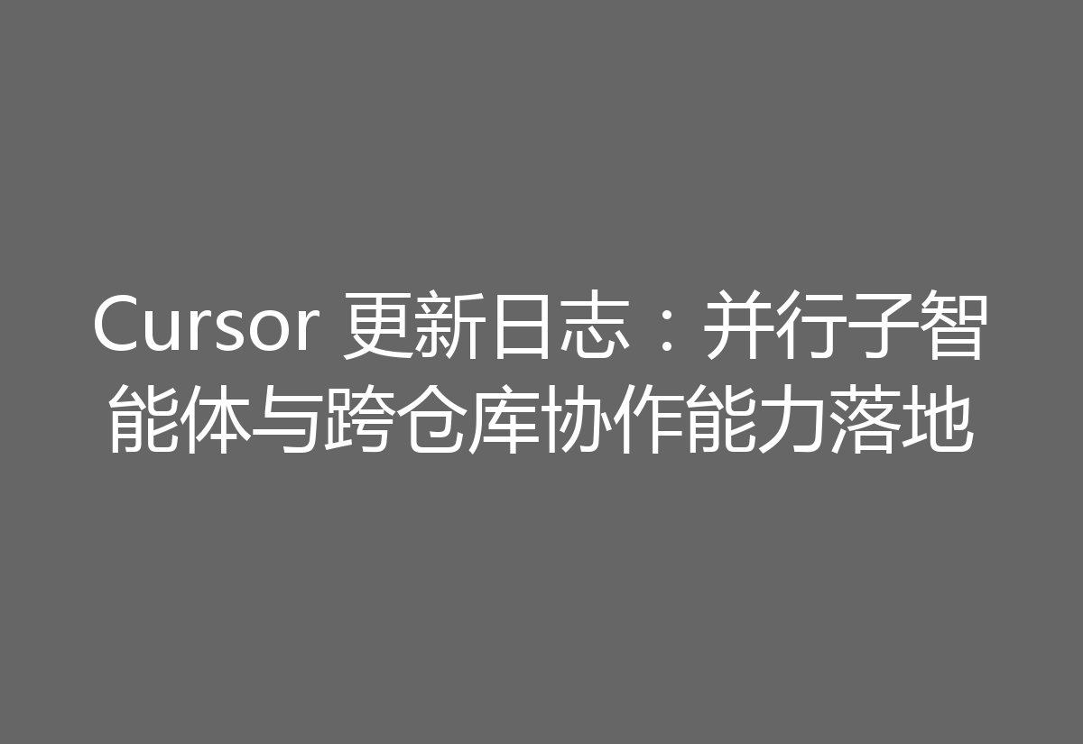 Cursor 更新日志:并行子智能体与跨仓库协作能力落地