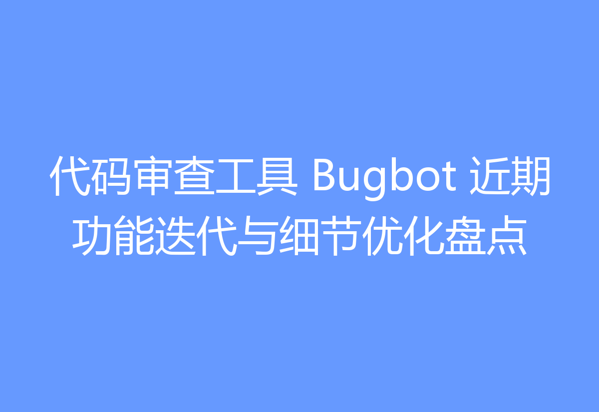 代码审查工具 Bugbot 近期功能迭代与细节优化盘点