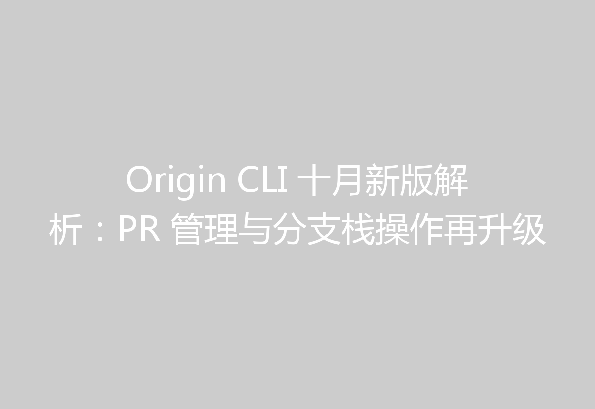 Origin CLI 十月新版解析:PR 管理与分支栈操作再升级