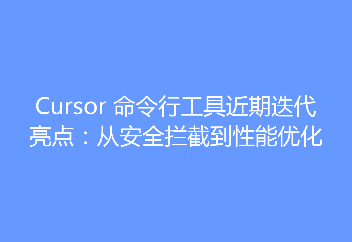 Cursor 命令行工具近期迭代亮点:从安全拦截到性能优化