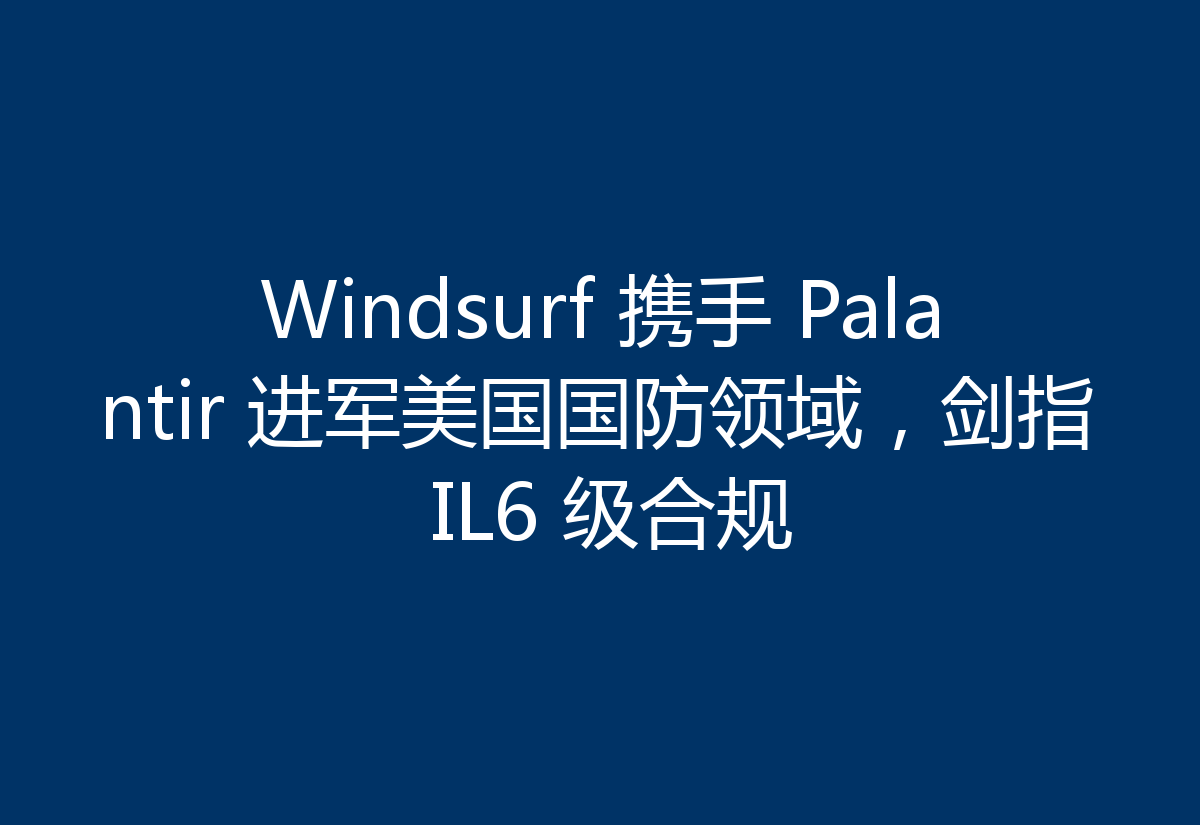 Windsurf 携手 Palantir 进军美国国防领域,剑指 IL6 级合规