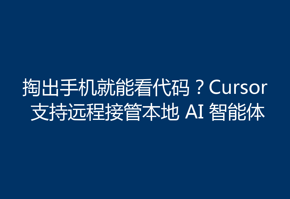 掏出手机就能看代码?Cursor 支持远程接管本地 AI 智能体