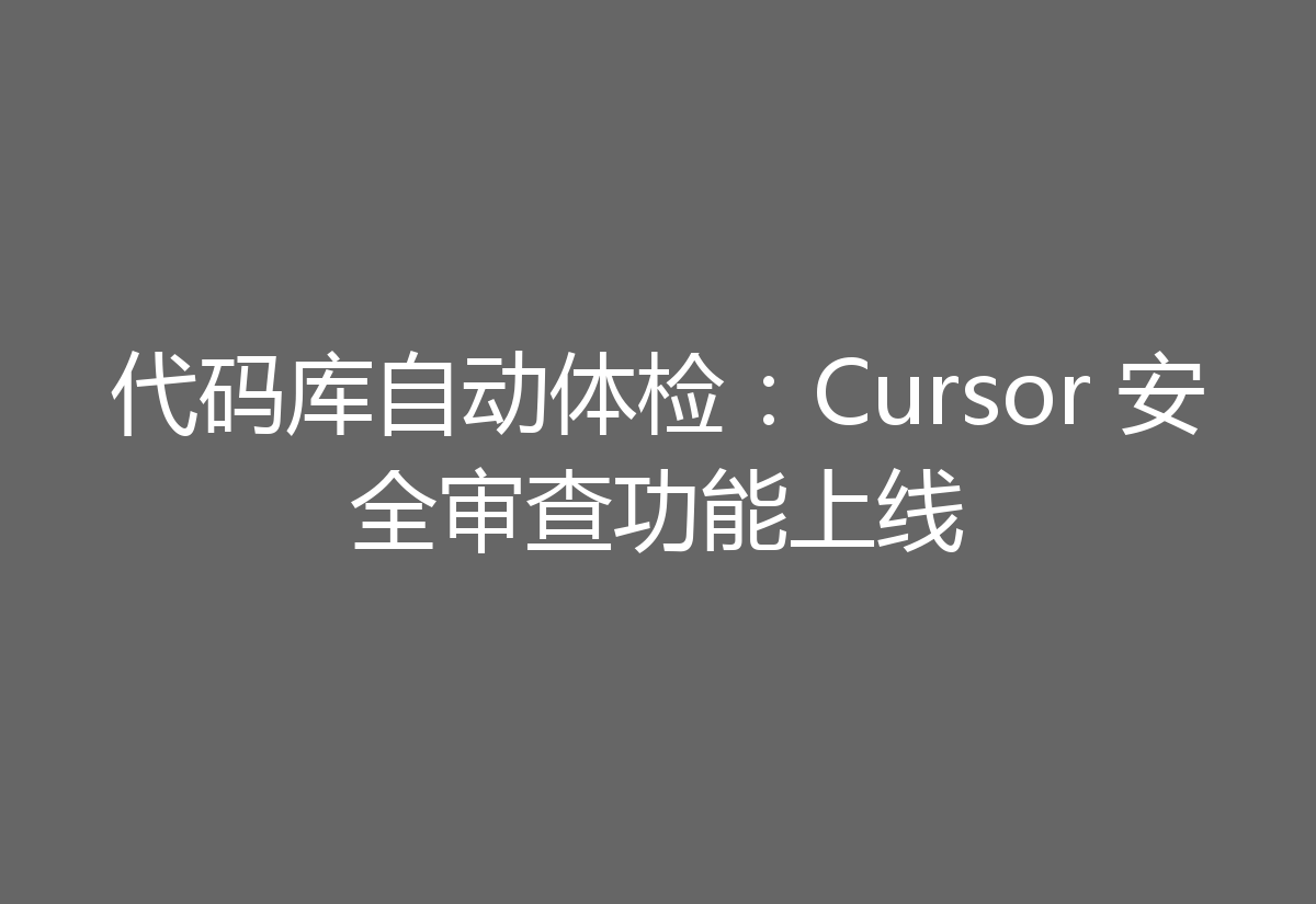 代码库自动体检：Cursor 安全审查功能上线