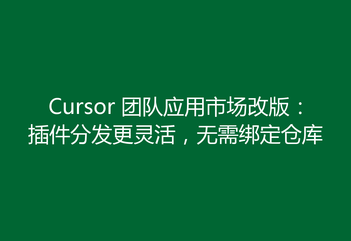 Cursor 团队应用市场改版：插件分发更灵活，无需绑定仓库