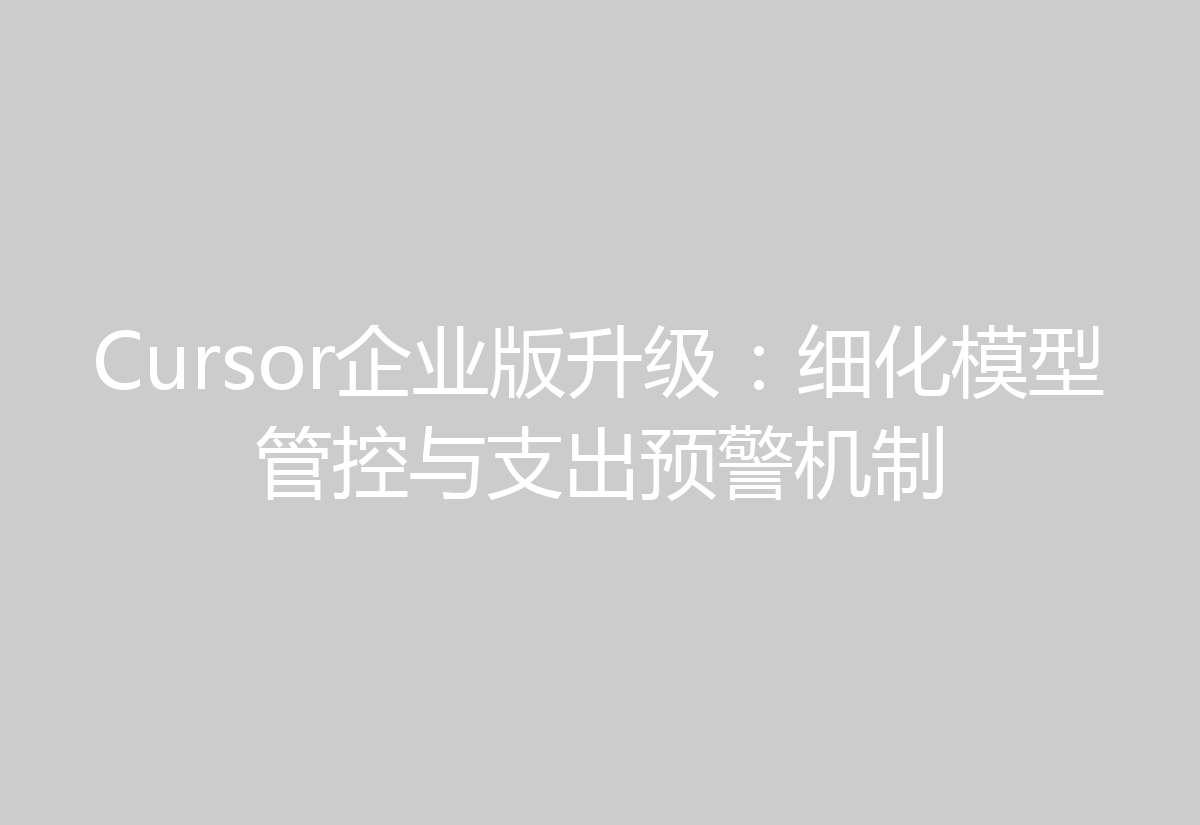 Cursor企业版升级：细化模型管控与支出预警机制