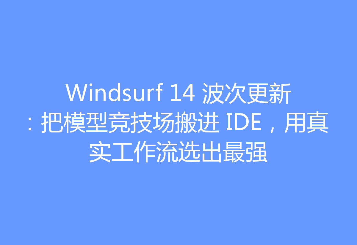 Windsurf 14 波次更新:把模型竞技场搬进 IDE,用真实工作流选出最强