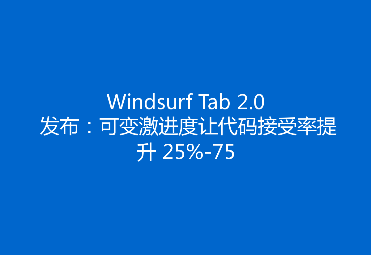 Windsurf Tab 2.0 发布:可变激进度让代码接受率提升 25%-75