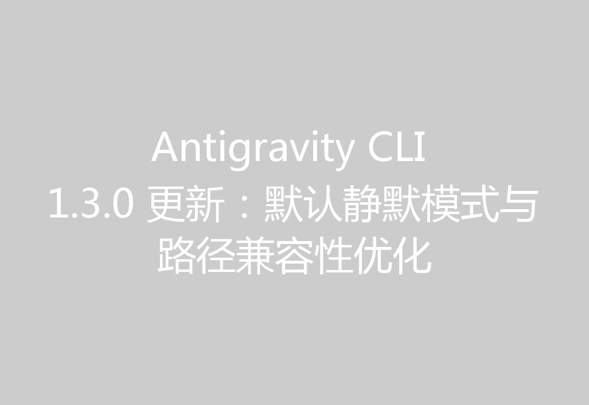 Antigravity CLI 1.3.0 更新：默认静默模式与路径兼容性优化