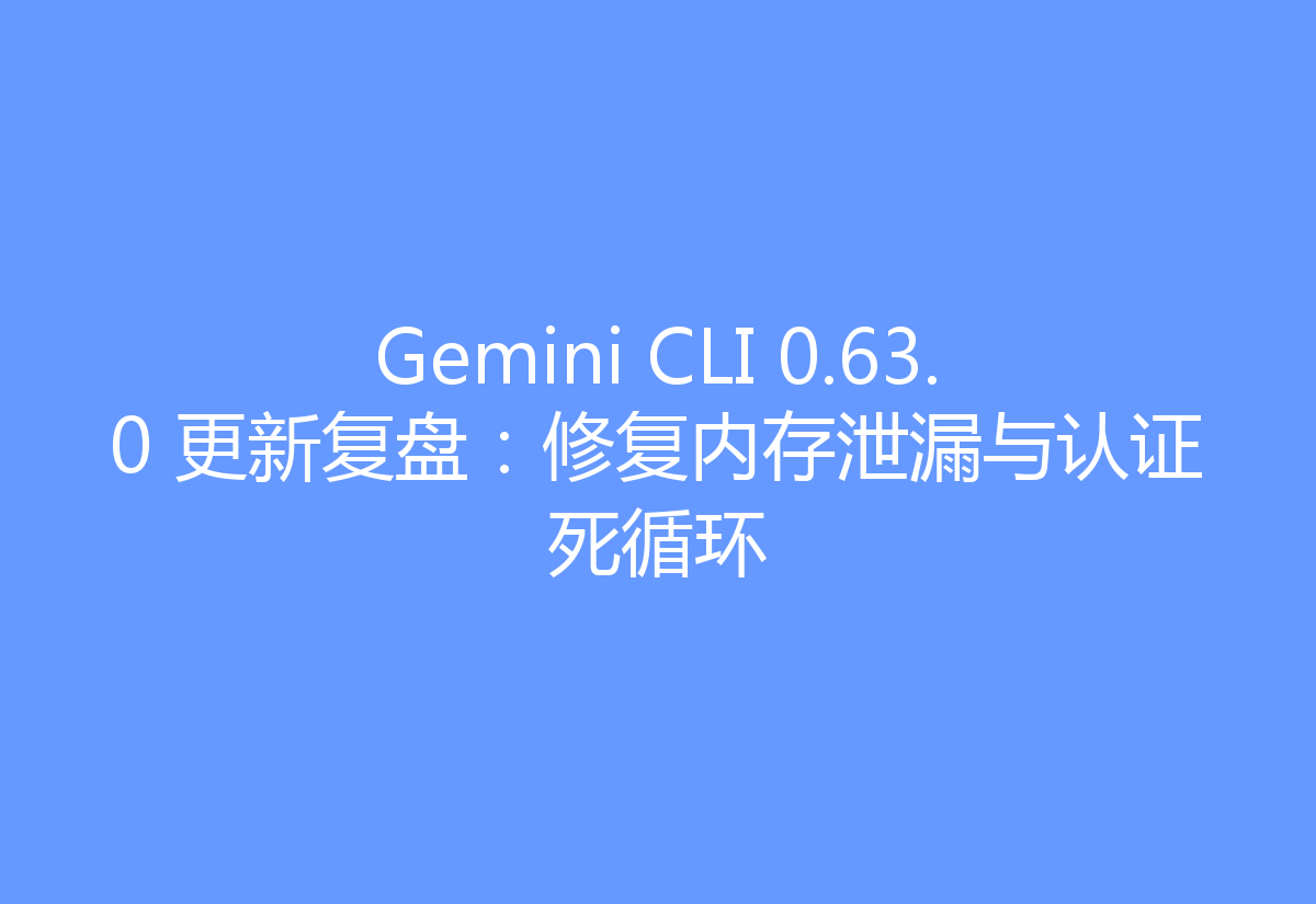 Gemini CLI 0.63.0 更新复盘：修复内存泄漏与认证死循环