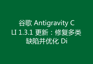 谷歌 Antigravity CLI 1.3.1 更新：修复多类缺陷并优化 Di