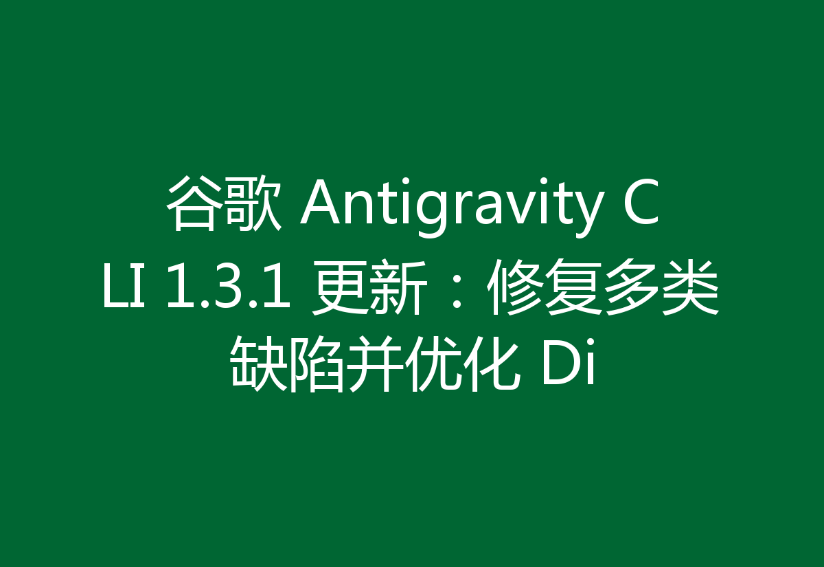 谷歌 Antigravity CLI 1.3.1 更新：修复多类缺陷并优化 Di