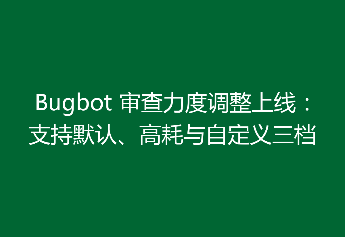 Bugbot 审查力度调整上线：支持默认、高耗与自定义三档
