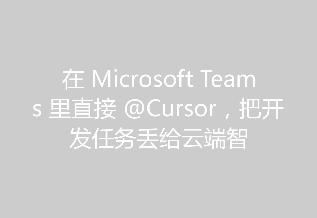 在 Microsoft Teams 里直接 @Cursor，把开发任务丢给云端智
