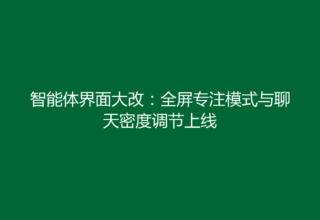 智能体界面大改：全屏专注模式与聊天密度调节上线