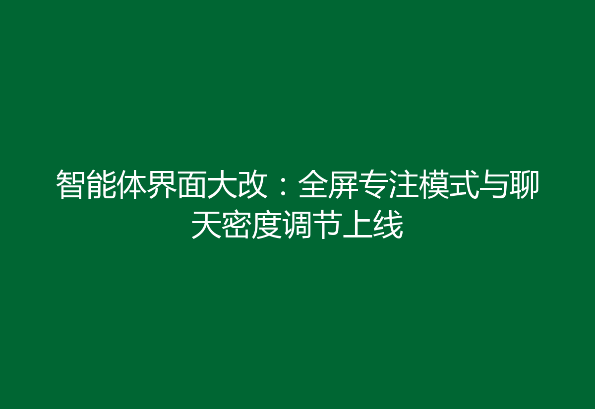 智能体界面大改:全屏专注模式与聊天密度调节上线
