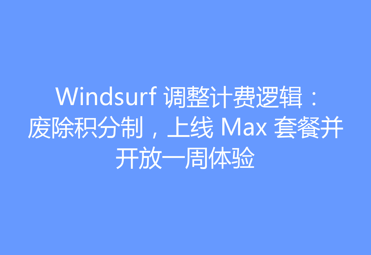 Windsurf 调整计费逻辑:废除积分制,上线 Max 套餐并开放一周体验