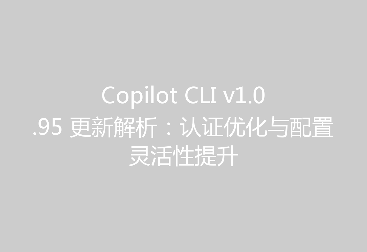 Copilot CLI v1.0.95 更新解析：认证优化与配置灵活性提升