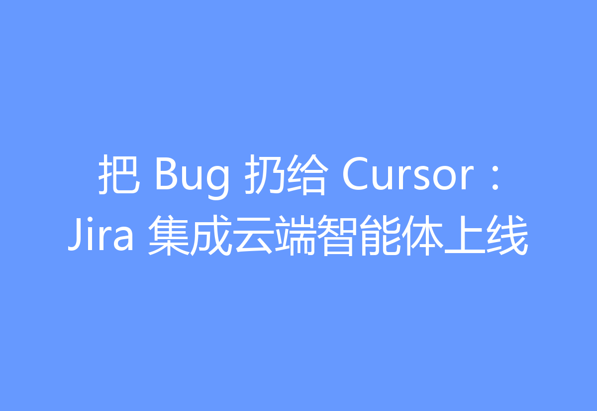 把 Bug 扔给 Cursor：Jira 集成云端智能体上线