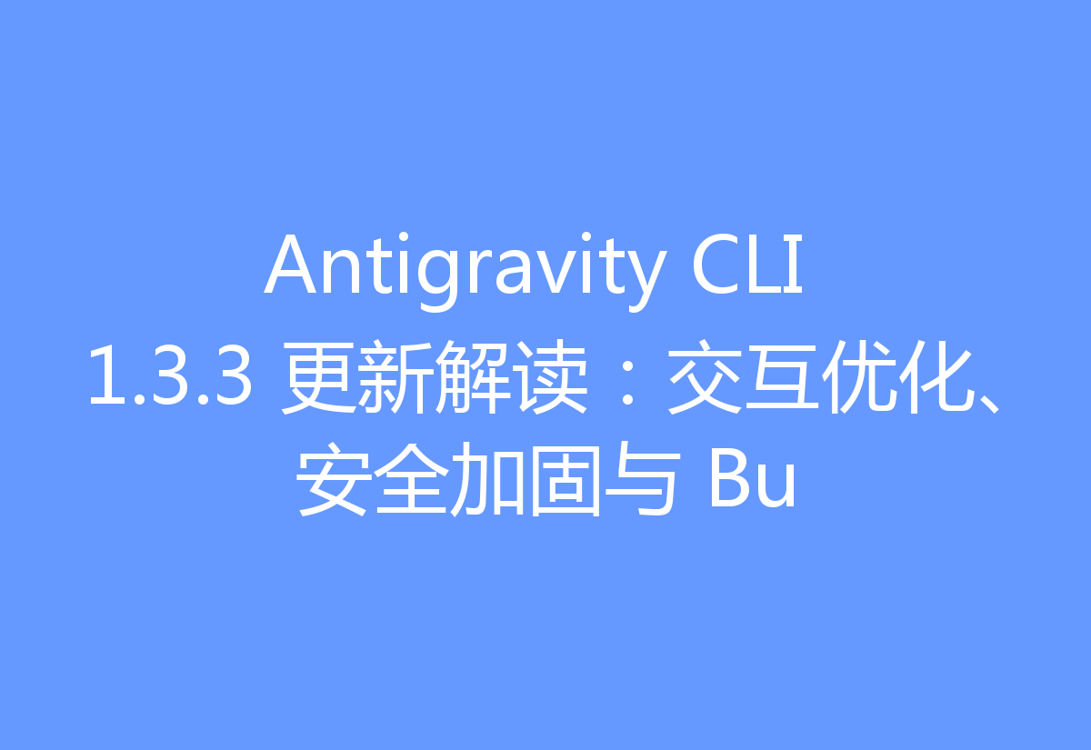 Antigravity CLI 1.3.3 更新解读:交互优化、安全加固与 Bu