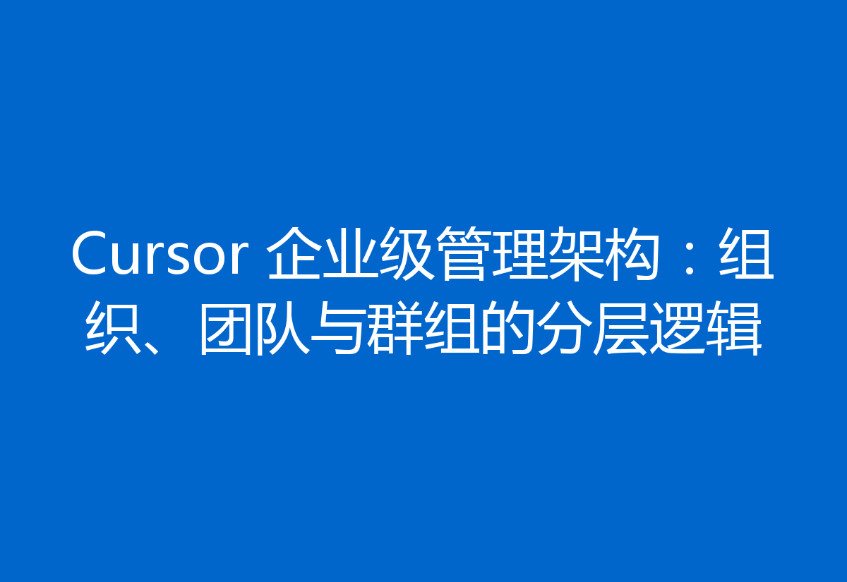 Cursor 企业级管理架构：组织、团队与群组的分层逻辑