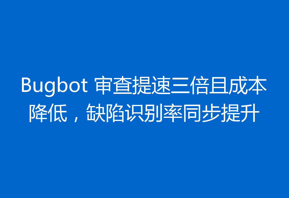 Bugbot 审查提速三倍且成本降低,缺陷识别率同步提升