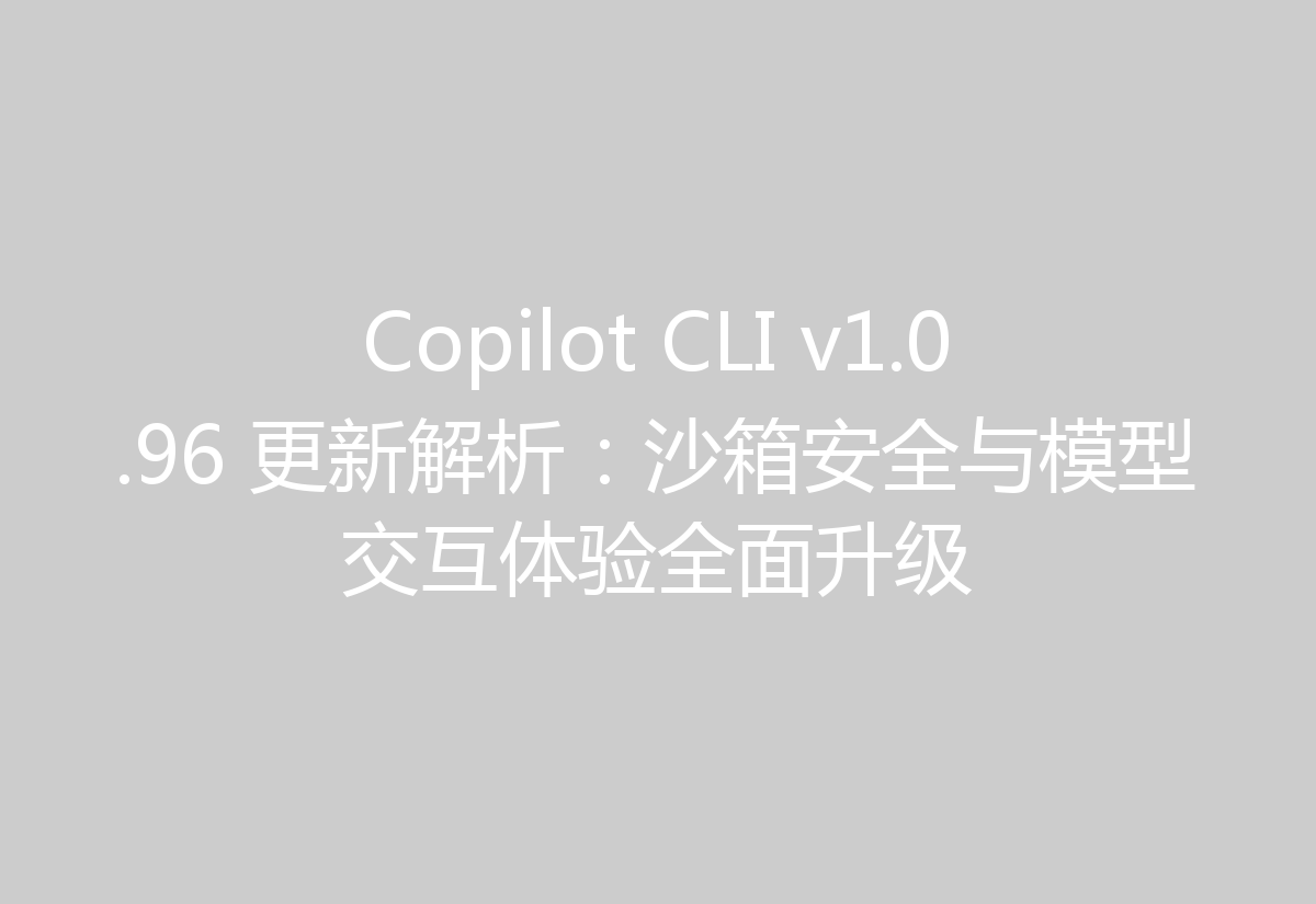 Copilot CLI v1.0.96 更新解析:沙箱安全与模型交互体验全面升级