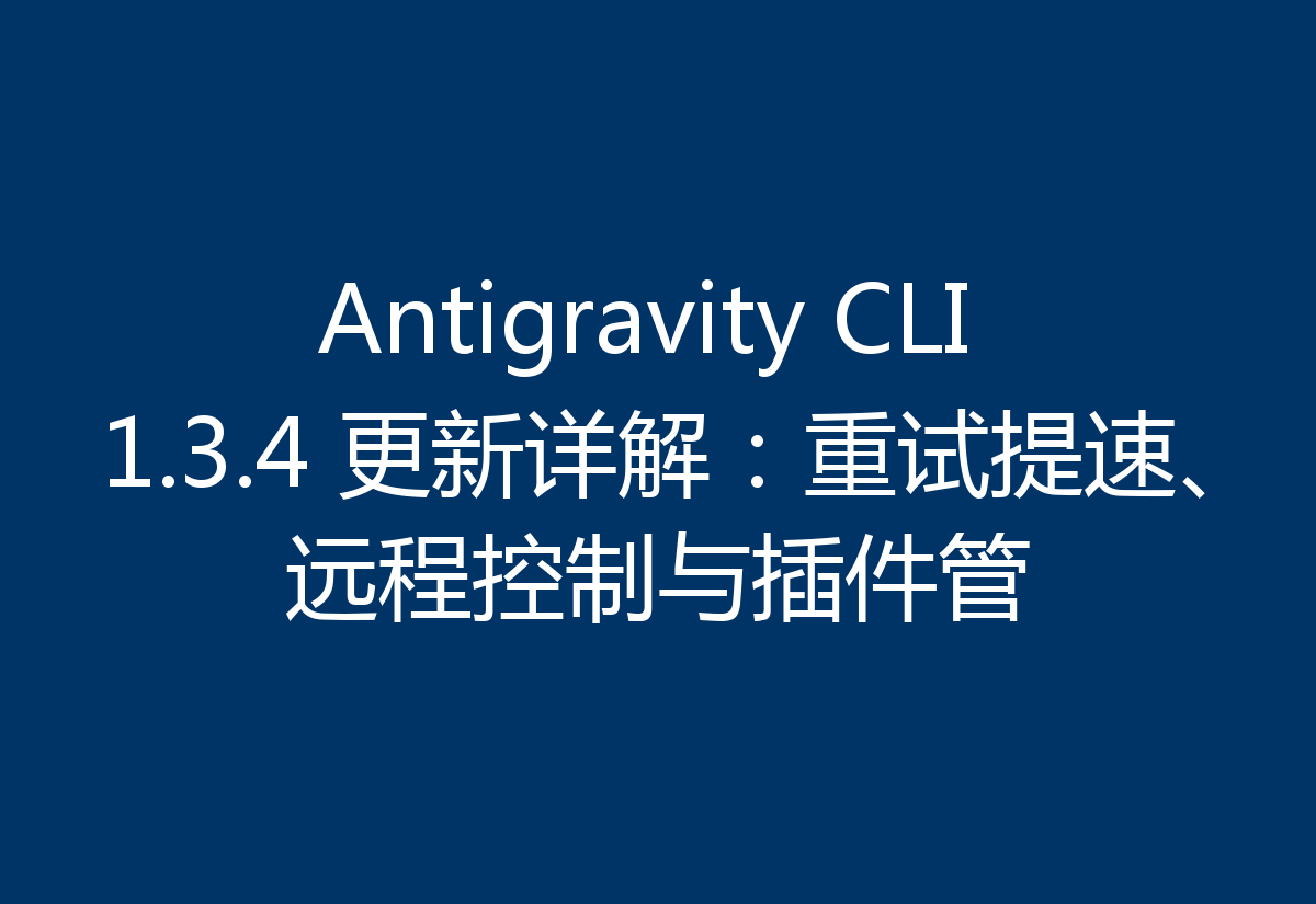 Antigravity CLI 1.3.4 更新详解：重试提速、远程控制与插件管