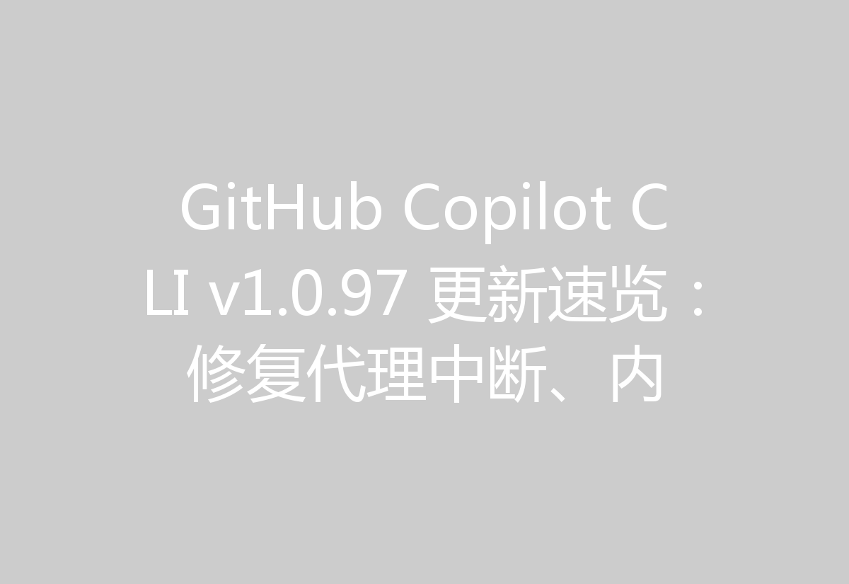 GitHub Copilot CLI v1.0.97 更新速览：修复代理中断、内