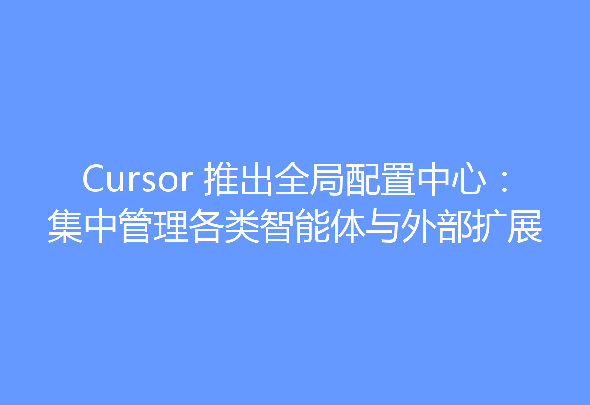 Cursor 推出全局配置中心:集中管理各类智能体与外部扩展