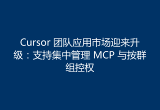 Cursor 团队应用市场迎来升级：支持集中管理 MCP 与按群组控权
