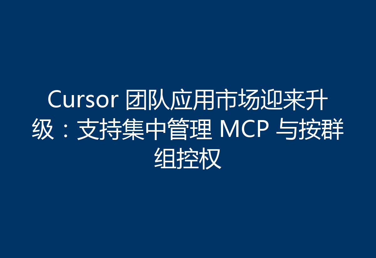 Cursor 团队应用市场迎来升级:支持集中管理 MCP 与按群组控权