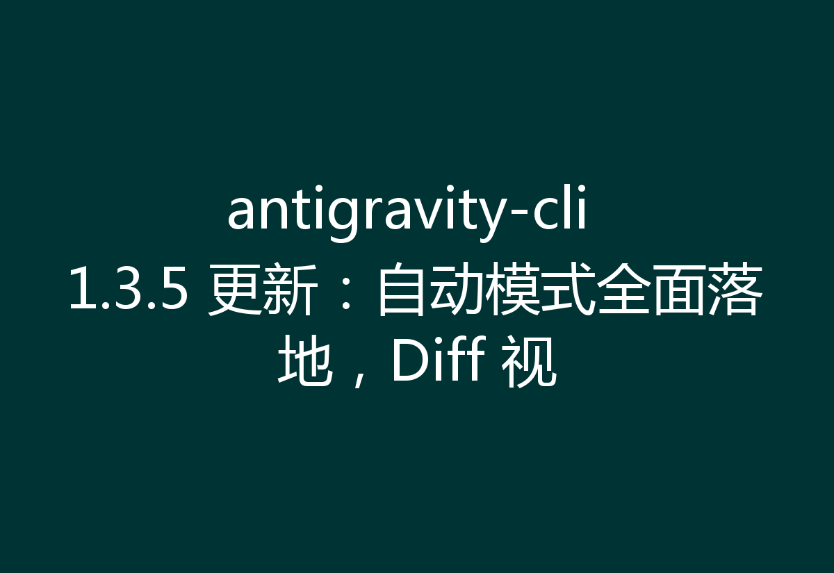 antigravity-cli 1.3.5 更新:自动模式全面落地,Diff 视