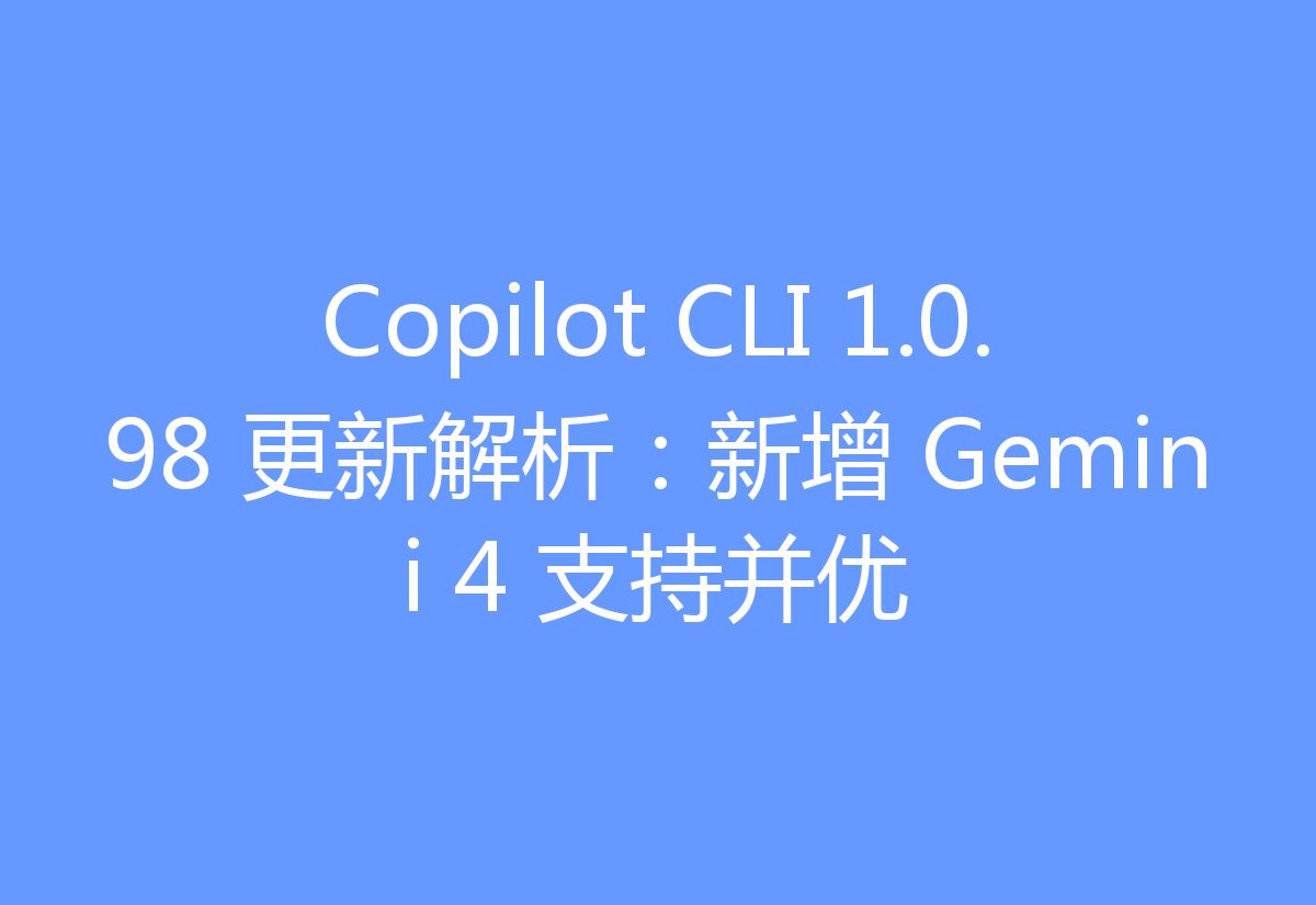 Copilot CLI 1.0.98 更新解析:新增 Gemini 4 支持并优