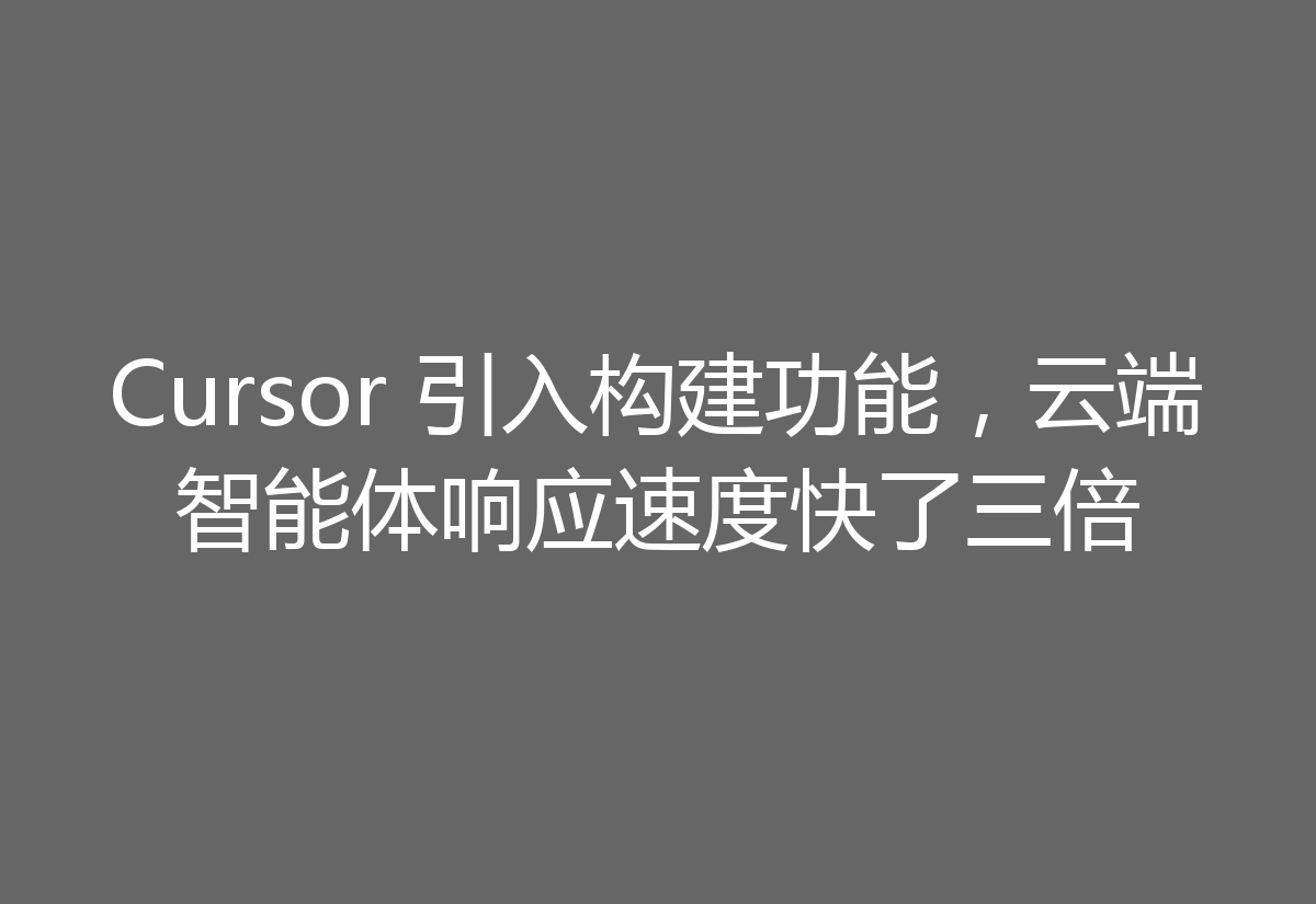 Cursor 引入构建功能,云端智能体响应速度快了三倍