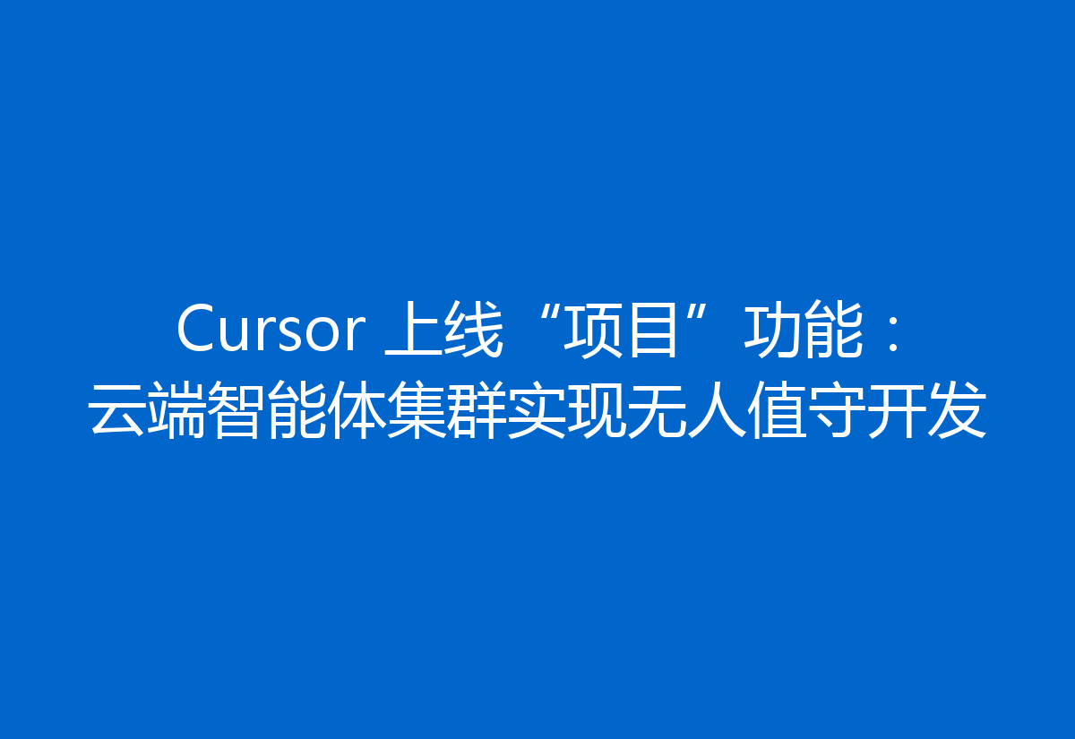 Cursor 上线“项目”功能：云端智能体集群实现无人值守开发
