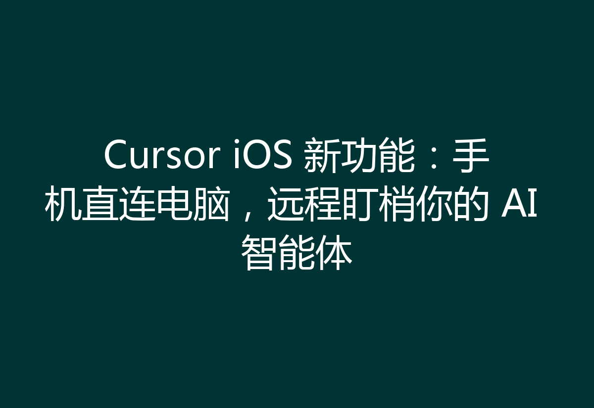 Cursor iOS 新功能：手机直连电脑，远程盯梢你的 AI 智能体