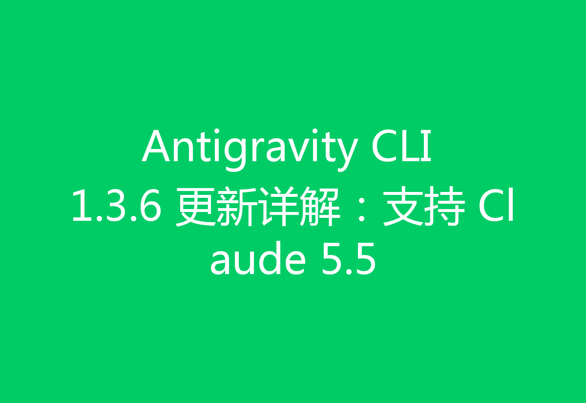 Antigravity CLI 1.3.6 更新详解:支持 Claude 5.5