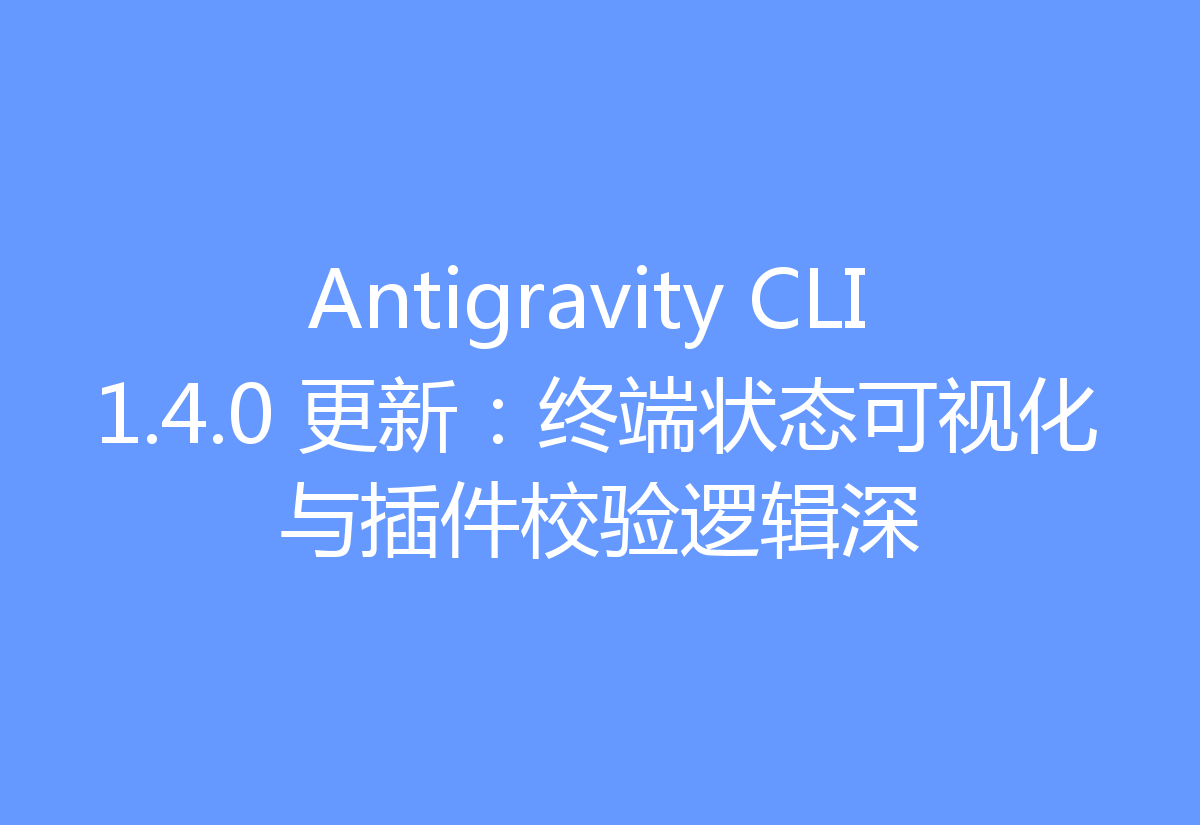 Antigravity CLI 1.4.0 更新:终端状态可视化与插件校验逻辑深