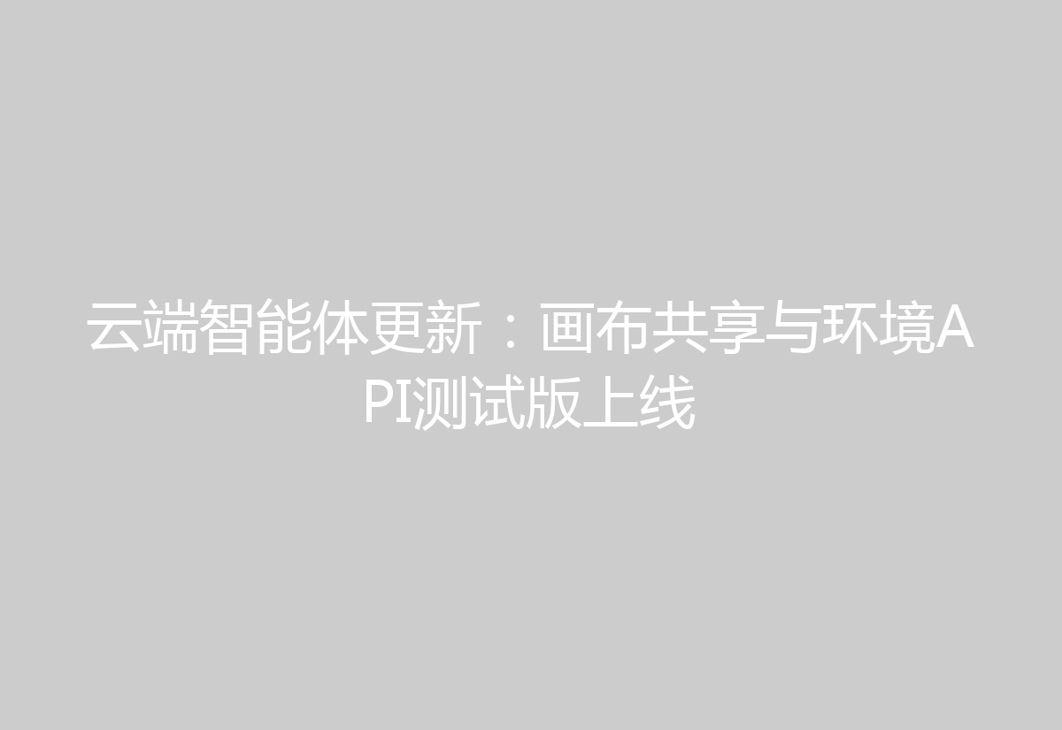 云端智能体更新:画布共享与环境API测试版上线