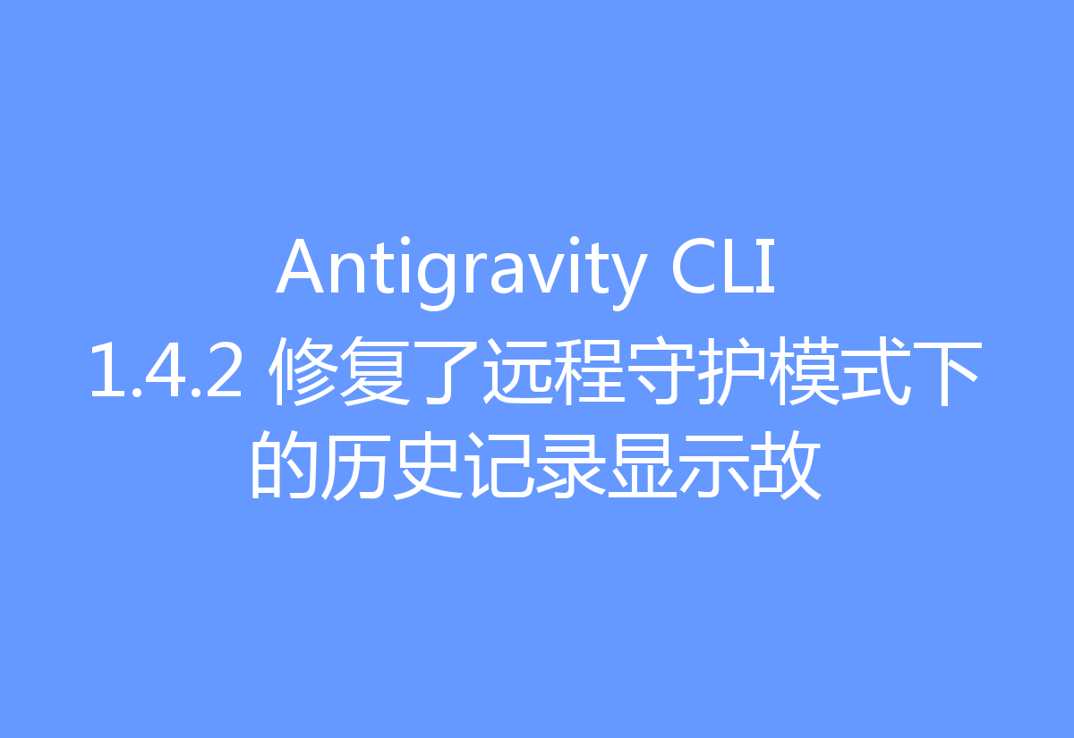 Antigravity CLI 1.4.2 修复了远程守护模式下的历史记录显示故