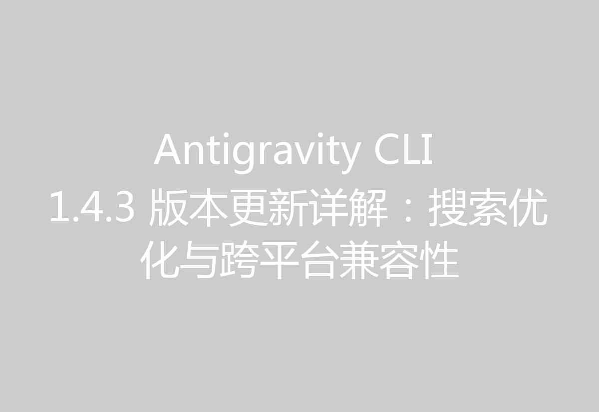 Antigravity CLI 1.4.3 版本更新详解:搜索优化与跨平台兼容性