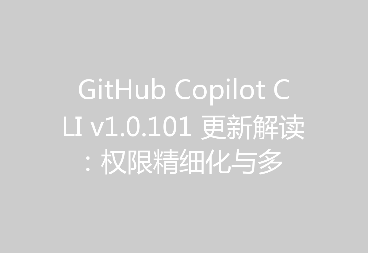 GitHub Copilot CLI v1.0.101 更新解读:权限精细化与多