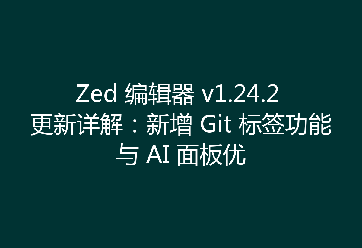 Zed 编辑器 v1.24.2 更新详解：新增 Git 标签功能与 AI 面板优