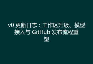 v0 更新日志：工作区升级、模型接入与 GitHub 发布流程重塑