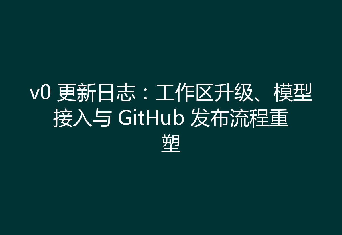 v0 更新日志:工作区升级、模型接入与 GitHub 发布流程重塑