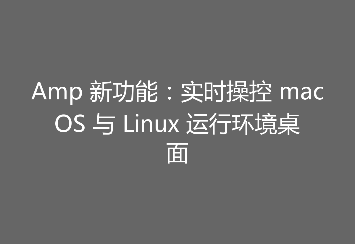 Amp 新功能:实时操控 macOS 与 Linux 运行环境桌面