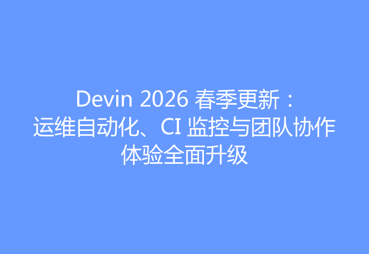 Devin 2026 春季更新:运维自动化、CI 监控与团队协作体验全面升级