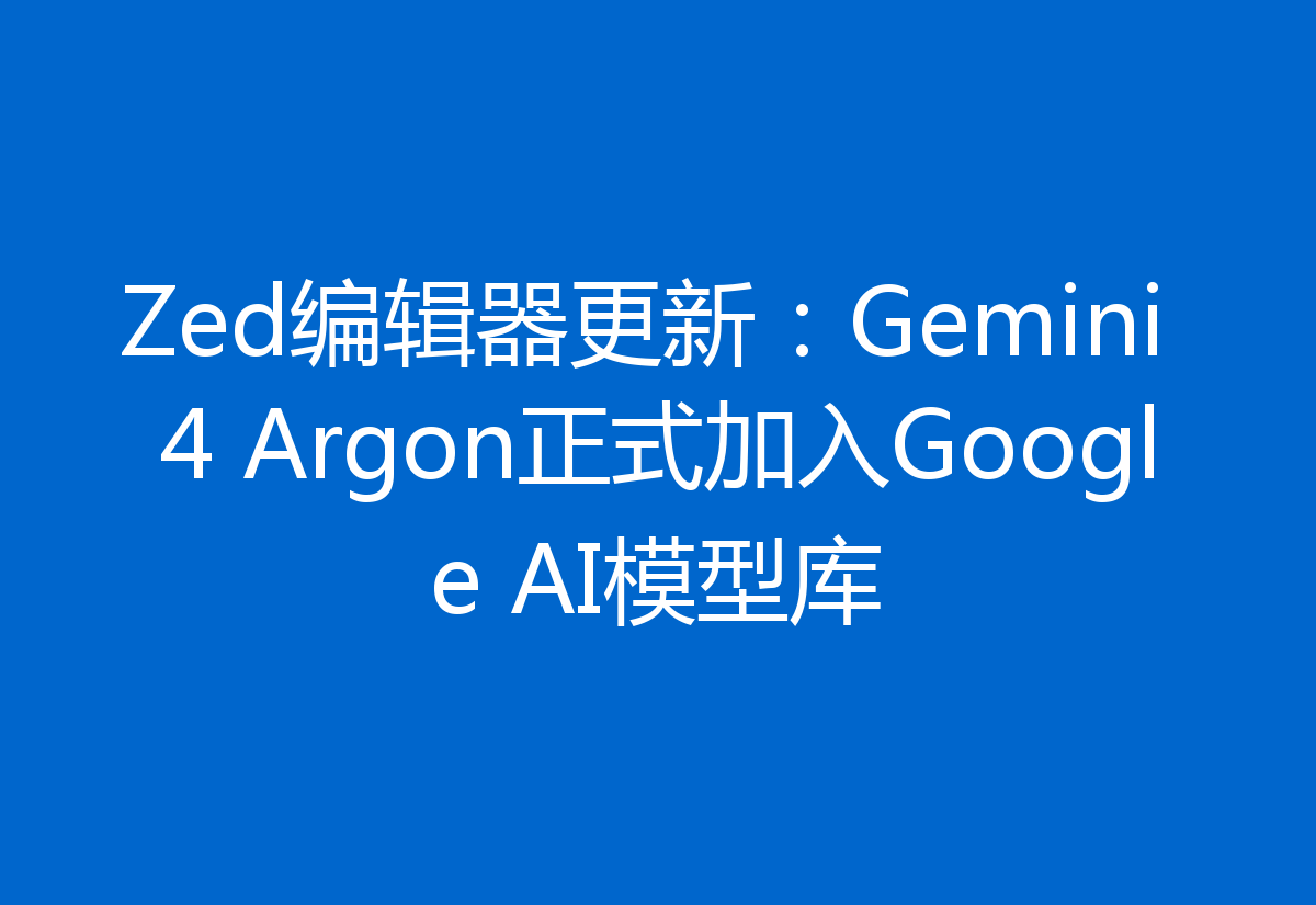 Zed编辑器更新:Gemini 4 Argon正式加入Google AI模型库